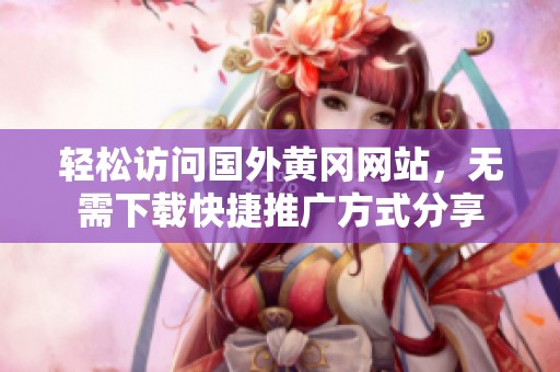 轻松访问国外黄冈网站，无需下载快捷推广方式分享