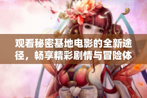 观看秘密基地电影的全新途径，畅享精彩剧情与冒险体验