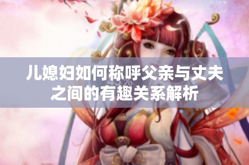 儿媳妇如何称呼父亲与丈夫之间的有趣关系解析