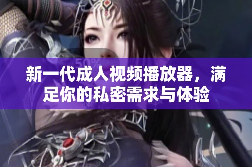 新一代成人视频播放器，满足你的私密需求与体验