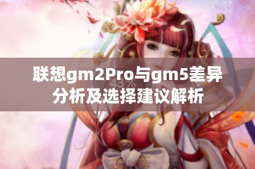 联想gm2Pro与gm5差异分析及选择建议解析