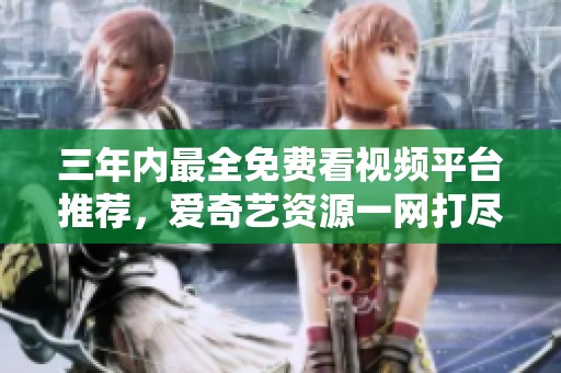 三年内最全免费看视频平台推荐，爱奇艺资源一网打尽