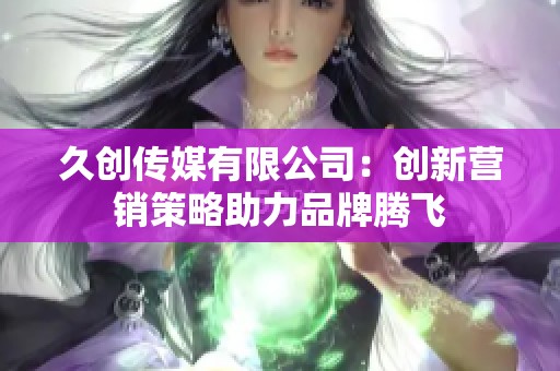 久创传媒有限公司：创新营销策略助力品牌腾飞