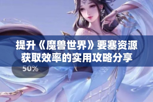 提升《魔兽世界》要塞资源获取效率的实用攻略分享