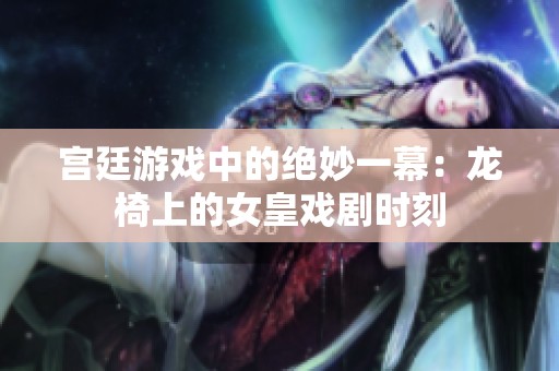 宫廷游戏中的绝妙一幕：龙椅上的女皇戏剧时刻