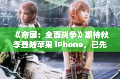 《帝国：全面战争》期待秋季登陆苹果 iPhone，已先行登陆 Mac 设备