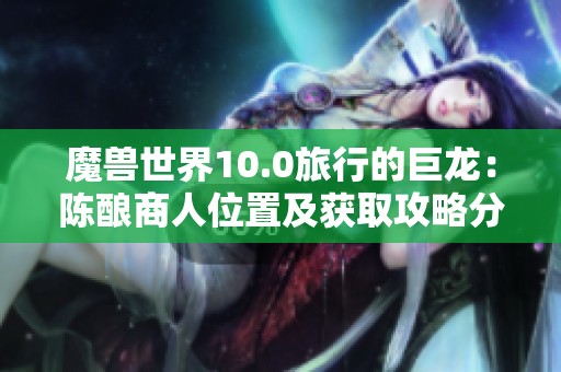 魔兽世界10.0旅行的巨龙：陈酿商人位置及获取攻略分享