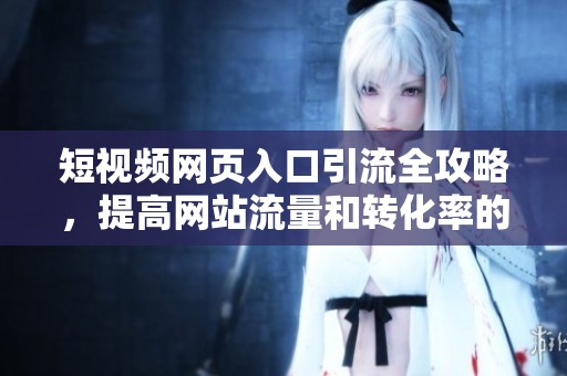 短视频网页入口引流全攻略，提高网站流量和转化率的方法