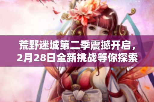荒野迷城第二季震撼开启，2月28日全新挑战等你探索！