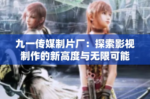 九一传媒制片厂：探索影视制作的新高度与无限可能