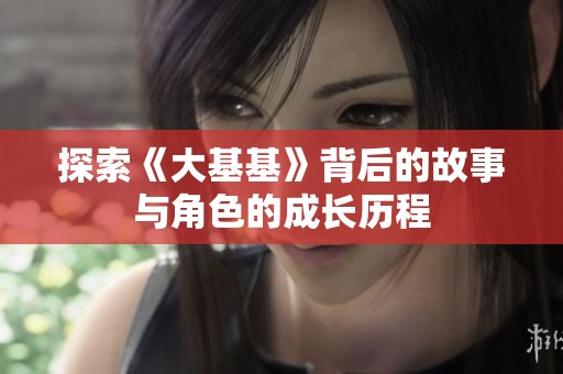 探索《大基基》背后的故事与角色的成长历程