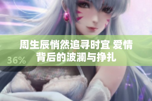 周生辰悄然追寻时宜 爱情背后的波澜与挣扎