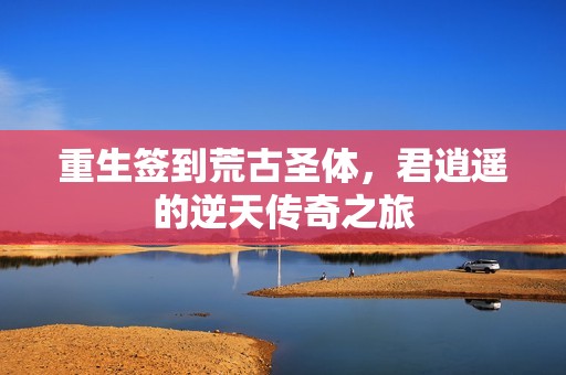 重生签到荒古圣体，君逍遥的逆天传奇之旅