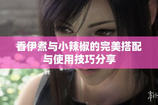 香伊煮与小辣椒的完美搭配与使用技巧分享