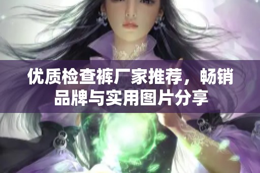 优质检查裤厂家推荐，畅销品牌与实用图片分享