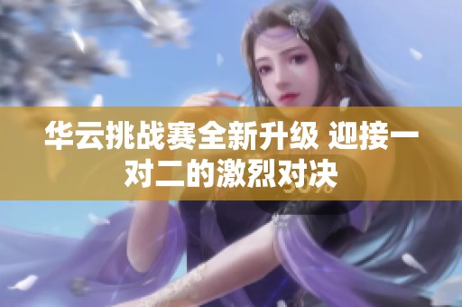 华云挑战赛全新升级 迎接一对二的激烈对决