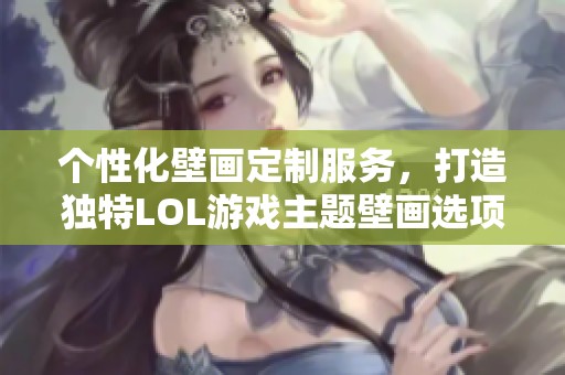 个性化壁画定制服务，打造独特LOL游戏主题壁画选项