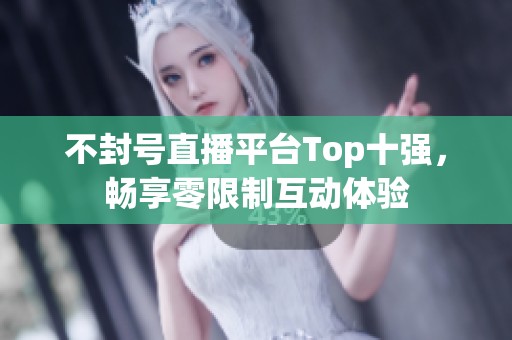 不封号直播平台Top十强，畅享零限制互动体验