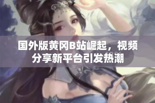 国外版黄冈B站崛起，视频分享新平台引发热潮