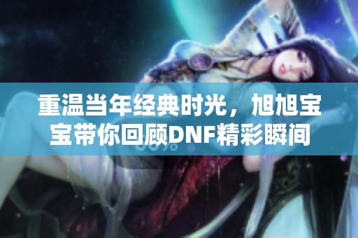 重温当年经典时光，旭旭宝宝带你回顾DNF精彩瞬间