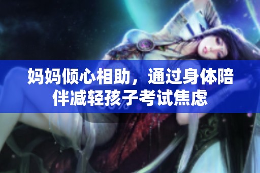 妈妈倾心相助，通过身体陪伴减轻孩子考试焦虑