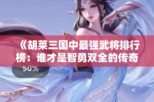 《胡莱三国中最强武将排行榜：谁才是智勇双全的传奇英雄》