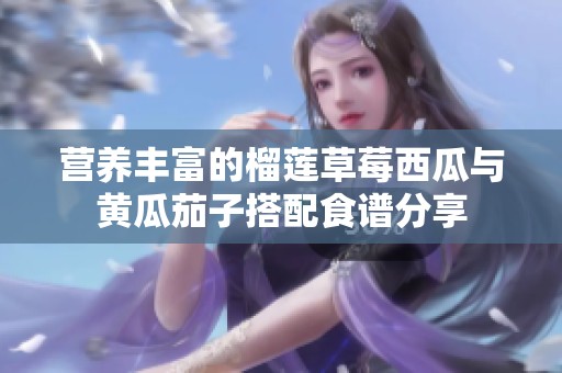营养丰富的榴莲草莓西瓜与黄瓜茄子搭配食谱分享