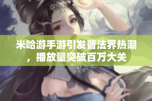 米哈游手游引发普法界热潮，播放量突破百万大关