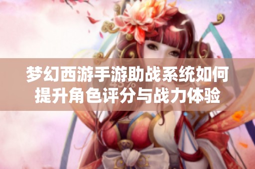 梦幻西游手游助战系统如何提升角色评分与战力体验