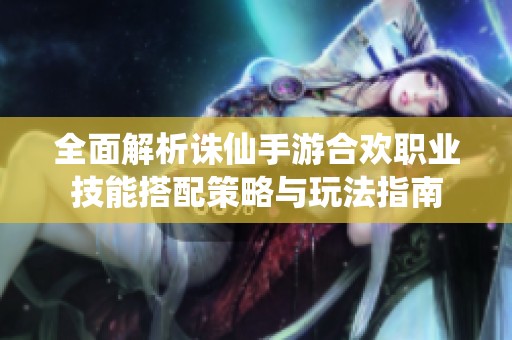全面解析诛仙手游合欢职业技能搭配策略与玩法指南