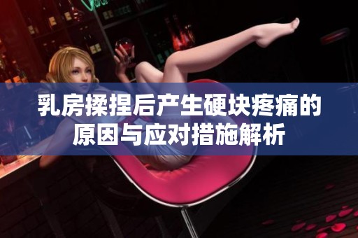 乳房揉捏后产生硬块疼痛的原因与应对措施解析