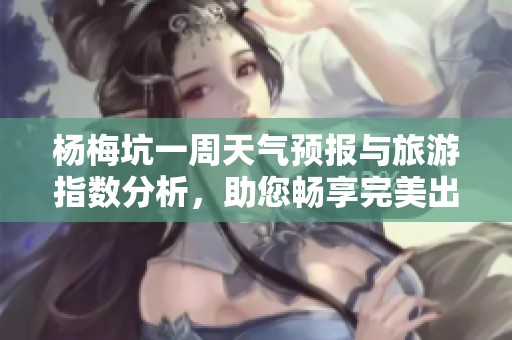 杨梅坑一周天气预报与旅游指数分析，助您畅享完美出游体验