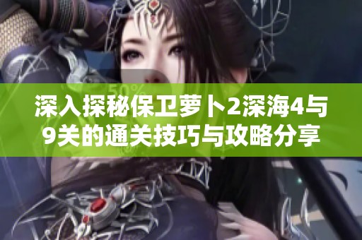 深入探秘保卫萝卜2深海4与9关的通关技巧与攻略分享