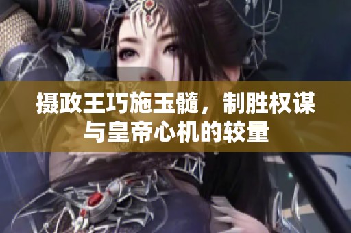 摄政王巧施玉髓，制胜权谋与皇帝心机的较量