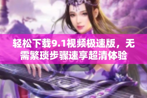 轻松下载9.1视频极速版，无需繁琐步骤速享超清体验