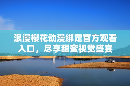 浪漫樱花动漫绑定官方观看入口，尽享甜蜜视觉盛宴
