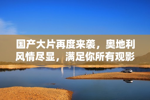 国产大片再度来袭，奥地利风情尽显，满足你所有观影需求