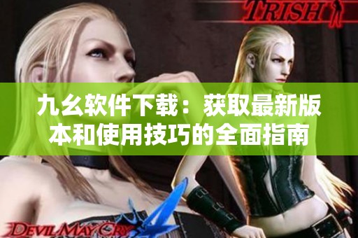 九幺软件下载：获取最新版本和使用技巧的全面指南