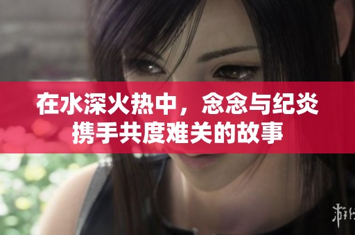 在水深火热中，念念与纪炎携手共度难关的故事