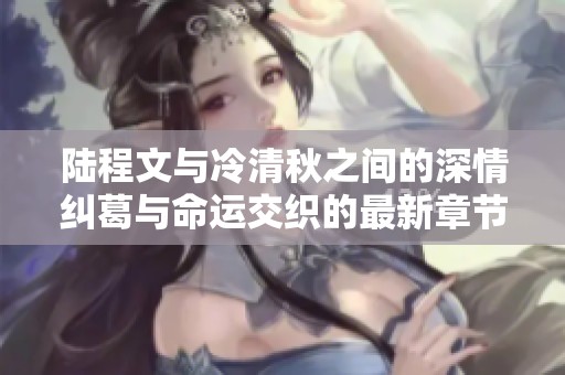 陆程文与冷清秋之间的深情纠葛与命运交织的最新章节探索