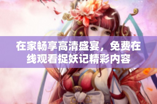 在家畅享高清盛宴，免费在线观看捉妖记精彩内容
