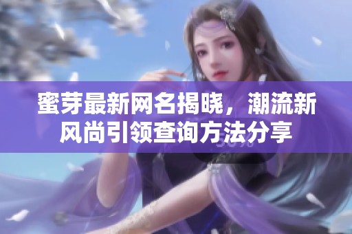 蜜芽最新网名揭晓，潮流新风尚引领查询方法分享