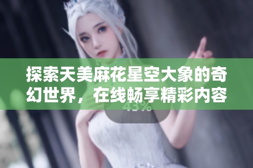 探索天美麻花星空大象的奇幻世界，在线畅享精彩内容