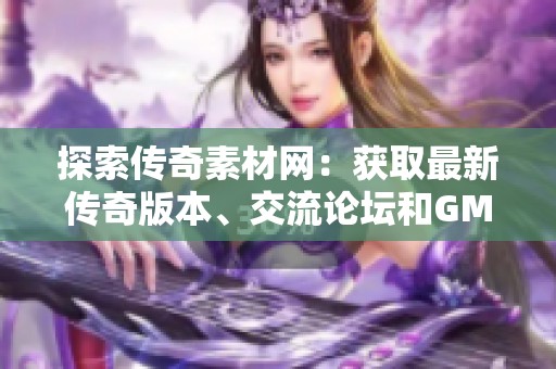 探索传奇素材网：获取最新传奇版本、交流论坛和GM基地资源
