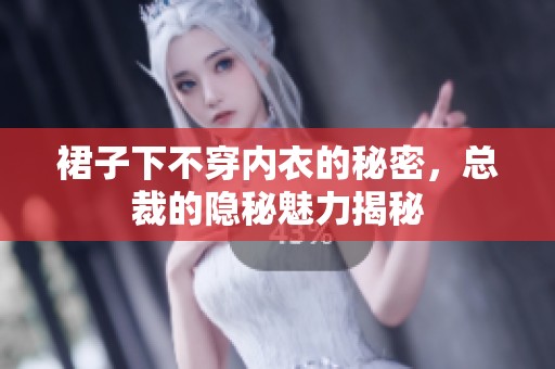 裙子下不穿内衣的秘密，总裁的隐秘魅力揭秘