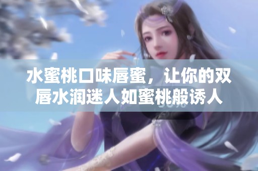 水蜜桃口味唇蜜，让你的双唇水润迷人如蜜桃般诱人