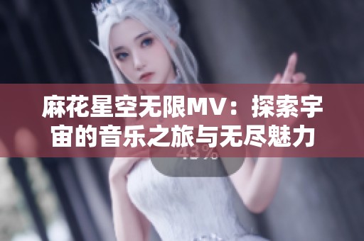 麻花星空无限MV：探索宇宙的音乐之旅与无尽魅力