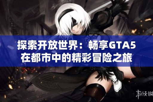 探索开放世界：畅享GTA5在都市中的精彩冒险之旅