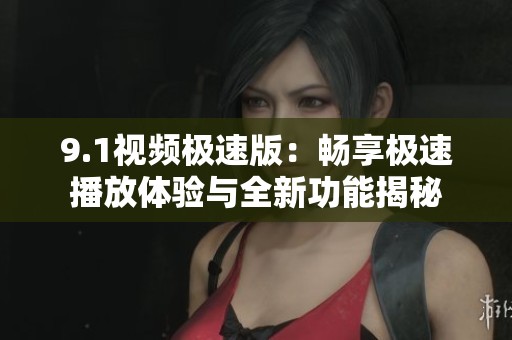9.1视频极速版：畅享极速播放体验与全新功能揭秘
