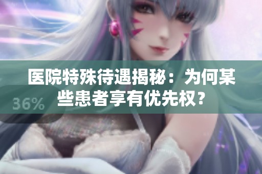 医院特殊待遇揭秘：为何某些患者享有优先权？